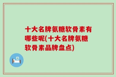 十大名牌氨糖软骨素有哪些呢(十大名牌氨糖软骨素品牌盘点)
