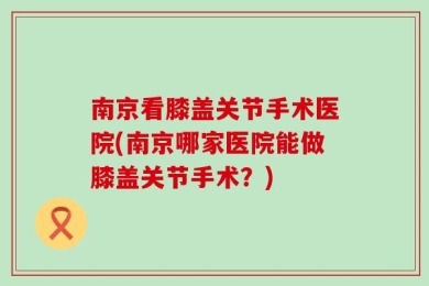 南京看膝盖关节手术医院(南京哪家医院能做膝盖关节手术？)