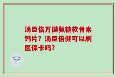 汤臣倍万健氨糖软骨素钙片？汤臣倍健可以刷医保卡吗？