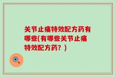 关节止痛特效配方药有哪些(有哪些关节止痛特效配方药？)