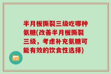 半月板撕裂三级吃哪种氨糖(改善半月板撕裂三级，考虑补充氨糖可能有效的饮食性选择)