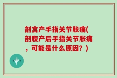 剖宫产手指关节胀痛(剖腹产后手指关节胀痛，可能是什么原因？)