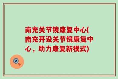 南充关节镜康复中心(南充开设关节镜康复中心，助力康复新模式)