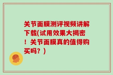 关节面膜测评视频讲解下载(试用效果大揭密！关节面膜真的值得购买吗？)
