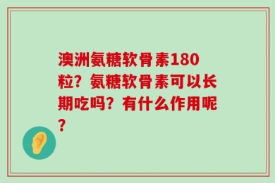 澳洲氨糖软骨素180粒？氨糖软骨素可以长期吃吗？有什么作用呢？