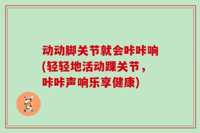 动动脚关节就会咔咔响(轻轻地活动踝关节，咔咔声响乐享健康)