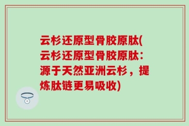 云杉还原型骨胶原肽(云杉还原型骨胶原肽：源于天然亚洲云杉，提炼肽链更易吸收)