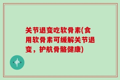 关节退变吃软骨素(食用软骨素可缓解关节退变，护航骨骼健康)