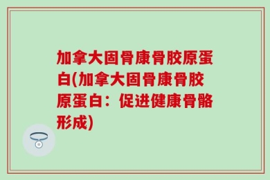 加拿大固骨康骨胶原蛋白(加拿大固骨康骨胶原蛋白：促进健康骨骼形成)