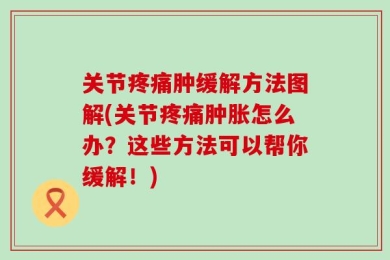 关节疼痛肿缓解方法图解(关节疼痛肿胀怎么办？这些方法可以帮你缓解！)