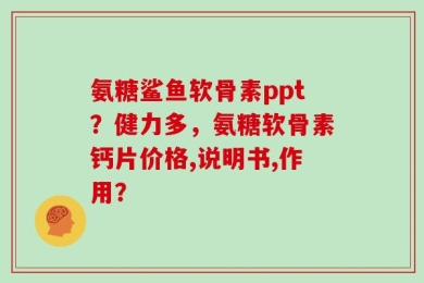 氨糖鲨鱼软骨素ppt？健力多，氨糖软骨素钙片价格,说明书,作用？