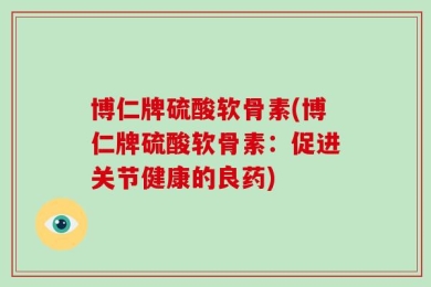 博仁牌硫酸软骨素(博仁牌硫酸软骨素：促进关节健康的良药)