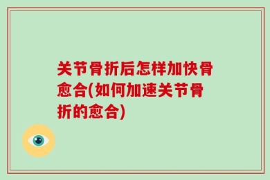 关节骨折后怎样加快骨愈合(如何加速关节骨折的愈合)