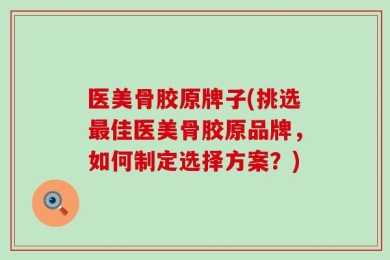 医美骨胶原牌子(挑选最佳医美骨胶原品牌，如何制定选择方案？)