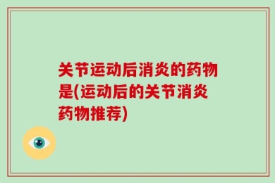 关节运动后消炎的药物是(运动后的关节消炎药物推荐)