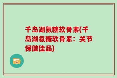 千岛湖氨糖软骨素(千岛湖氨糖软骨素：关节保健佳品)
