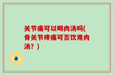关节痛可以喝肉汤吗(骨关节疼痛可否饮用肉汤？)