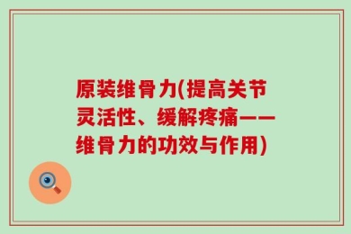 原装维骨力(提高关节灵活性、缓解疼痛——维骨力的功效与作用)