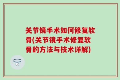 关节镜手术如何修复软骨(关节镜手术修复软骨的方法与技术详解)