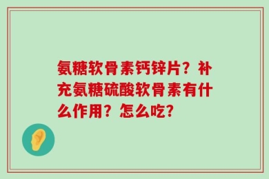 氨糖软骨素钙锌片？补充氨糖硫酸软骨素有什么作用？怎么吃？