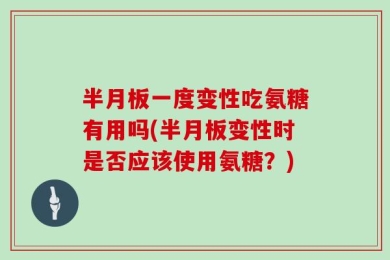 半月板一度变性吃氨糖有用吗(半月板变性时是否应该使用氨糖？)