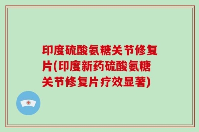 印度硫酸氨糖关节修复片(印度新药硫酸氨糖关节修复片疗效显著)