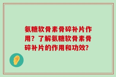 氨糖软骨素骨碎补片作用？了解氨糖软骨素骨碎补片的作用和功效？