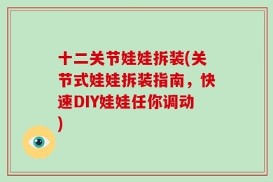 十二关节娃娃拆装(关节式娃娃拆装指南，快速DIY娃娃任你调动)
