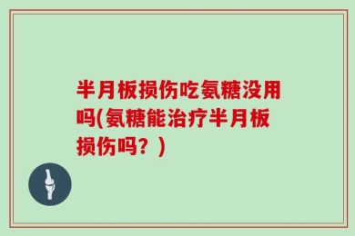 半月板损伤吃氨糖没用吗(氨糖能治疗半月板损伤吗？)