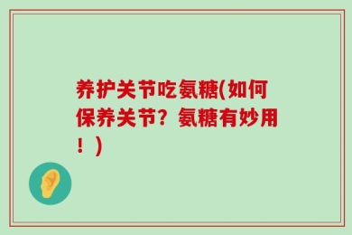 养护关节吃氨糖(如何保养关节？氨糖有妙用！)
