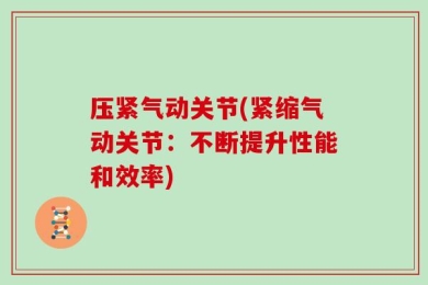 压紧气动关节(紧缩气动关节：不断提升性能和效率)