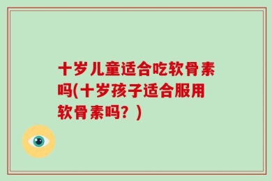 十岁儿童适合吃软骨素吗(十岁孩子适合服用软骨素吗？)