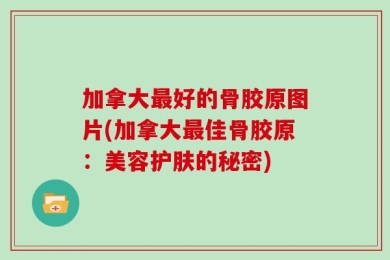 加拿大最好的骨胶原图片(加拿大最佳骨胶原：美容护肤的秘密)