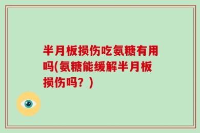 半月板损伤吃氨糖有用吗(氨糖能缓解半月板损伤吗？)