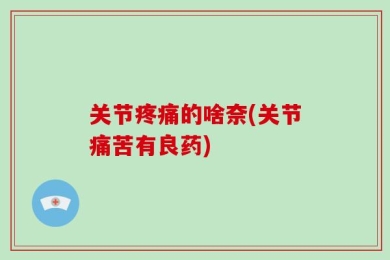 关节疼痛的啥奈(关节痛苦有良药)
