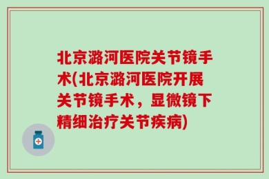 北京潞河医院关节镜手术(北京潞河医院开展关节镜手术，显微镜下精细治疗关节疾病)