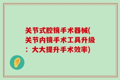 关节式腔镜手术器械(关节内镜手术工具升级：大大提升手术效率)