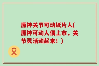 原神关节可动纸片人(原神可动人偶上市，关节灵活动起来！)