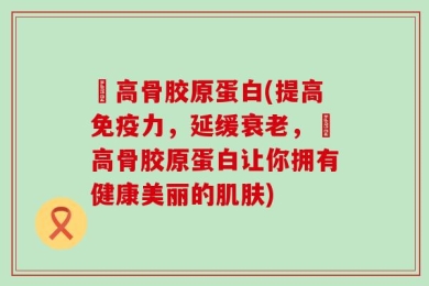 勵高骨胶原蛋白(提高免疫力，延缓衰老，勵高骨胶原蛋白让你拥有健康美丽的肌肤)