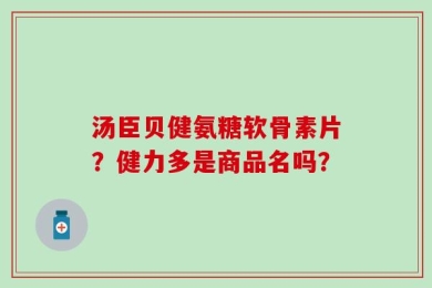 汤臣贝健氨糖软骨素片？健力多是商品名吗？