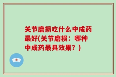 关节磨损吃什么中成药最好(关节磨损：哪种中成药最具效果？)