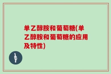 单乙醇胺和葡萄糖(单乙醇胺和葡萄糖的应用及特性)
