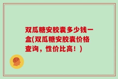 双瓜糖安胶囊多少钱一盒(双瓜糖安胶囊价格查询，性价比高！)