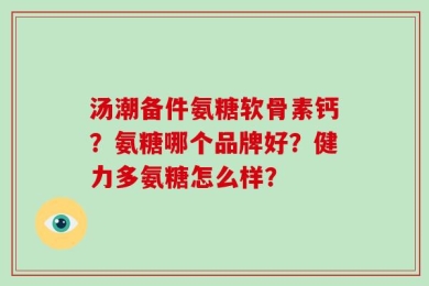 汤潮备件氨糖软骨素钙？氨糖哪个品牌好？健力多氨糖怎么样？