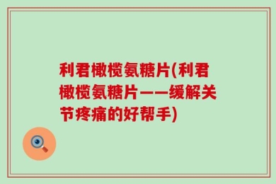 利君橄榄氨糖片(利君橄榄氨糖片——缓解关节疼痛的好帮手)