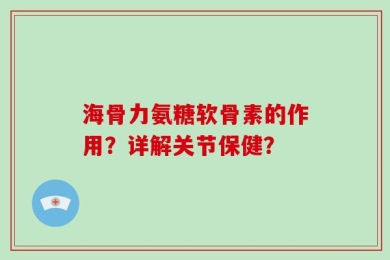 海骨力氨糖软骨素的作用？详解关节保健？