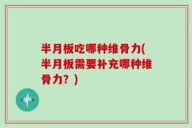 半月板吃哪种维骨力(半月板需要补充哪种维骨力？)