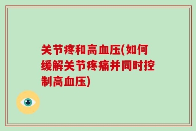 关节疼和高血压(如何缓解关节疼痛并同时控制高血压)