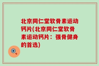 北京同仁堂软骨素运动钙片(北京同仁堂软骨素运动钙片：强骨健身的首选)