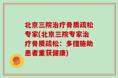 北京三院治疗骨质疏松专家(北京三院专家治疗骨质疏松：多措施助患者重获健康)